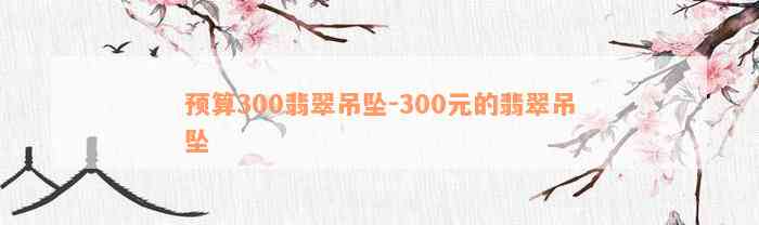 预算300翡翠吊坠-300元的翡翠吊坠