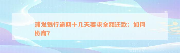 浦发银行逾期十几天要求全额还款：如何协商？