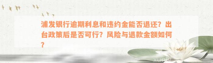 浦发银行逾期利息和违约金能否退还？出台政策后是否可行？风险与退款金额如何？