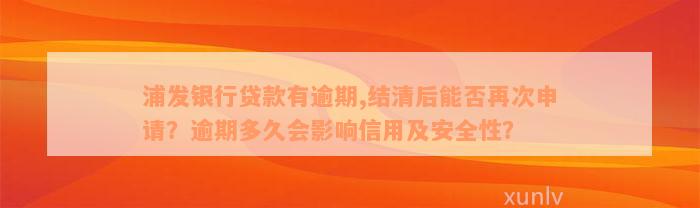 浦发银行贷款有逾期,结清后能否再次申请？逾期多久会影响信用及安全性？