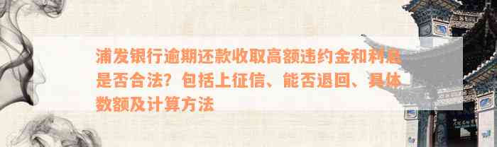 浦发银行逾期还款收取高额违约金和利息是否合法？包括上征信、能否退回、具体数额及计算方法