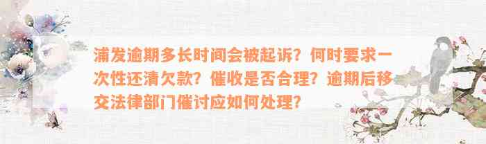 浦发逾期多长时间会被起诉？何时要求一次性还清欠款？催收是否合理？逾期后移交法律部门催讨应如何处理？