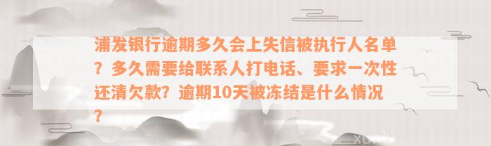 浦发银行逾期多久会上失信被执行人名单？多久需要给联系人打电话、要求一次性还清欠款？逾期10天被冻结是什么情况？