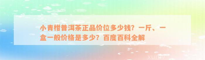 小青柑普洱茶正品价位多少钱？一斤、一盒一般价格是多少？百度百科全解