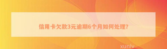 信用卡欠款3元逾期6个月如何处理？