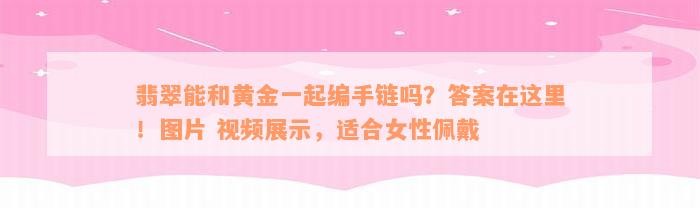 翡翠能和黄金一起编手链吗？答案在这里！图片 视频展示，适合女性佩戴