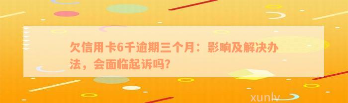 欠信用卡6千逾期三个月：影响及解决办法，会面临起诉吗？