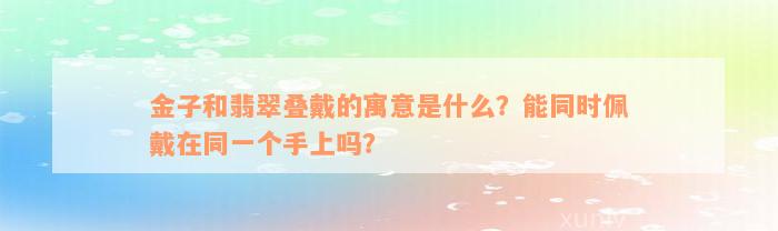 金子和翡翠叠戴的寓意是什么？能同时佩戴在同一个手上吗？