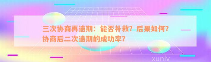 三次协商再逾期：能否补救？后果如何？协商后二次逾期的成功率？