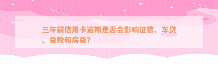 三年前信用卡逾期是否会影响征信、车贷、贷款和房贷?