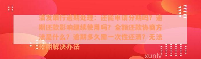 浦发银行逾期处理：还能申请分期吗？逾期还款影响继续使用吗？全额还款协商方法是什么？逾期多久需一次性还清？无法分期解决办法