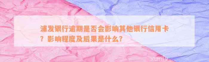 浦发银行逾期是否会影响其他银行信用卡？影响程度及后果是什么？