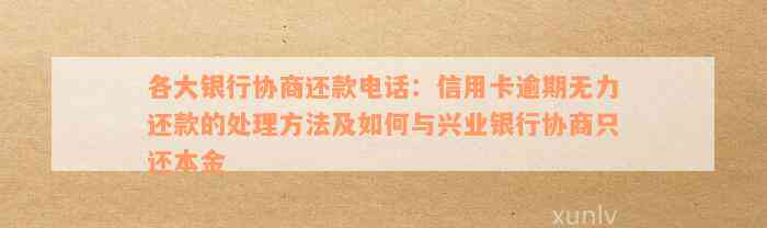 各大银行协商还款电话：信用卡逾期无力还款的处理方法及如何与兴业银行协商只还本金