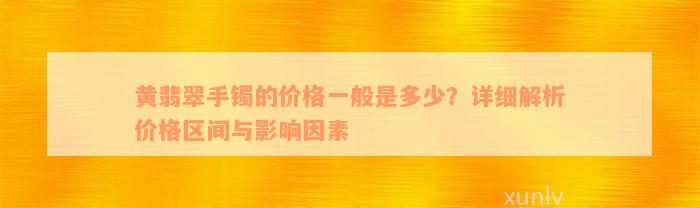 黄翡翠手镯的价格一般是多少？详细解析价格区间与影响因素