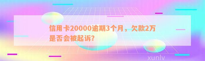 信用卡20000逾期3个月，欠款2万是否会被起诉？