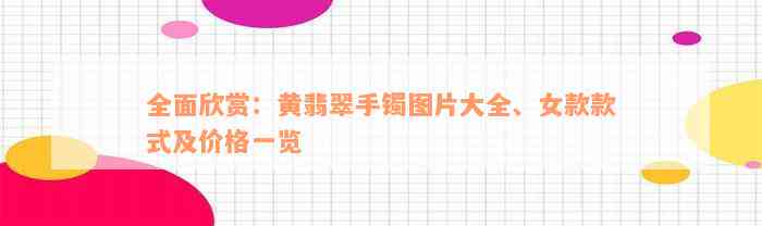 全面欣赏：黄翡翠手镯图片大全、女款款式及价格一览