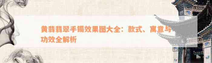 黄翡翡翠手镯效果图大全：款式、寓意与功效全解析