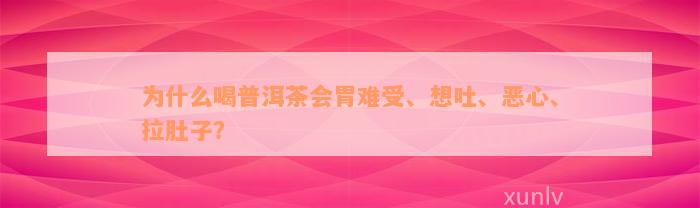 为什么喝普洱茶会胃难受、想吐、恶心、拉肚子？