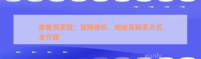 泰普洱茶馆：官网报价、地址及联系方式全介绍