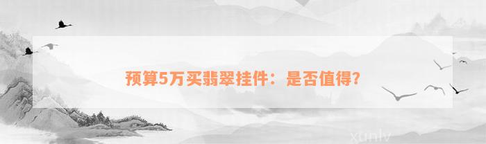 预算5万买翡翠挂件：是否值得？