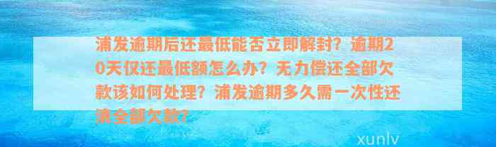 浦发逾期后还最低能否立即解封？逾期20天仅还最低额怎么办？无力偿还全部欠款该如何处理？浦发逾期多久需一次性还清全部欠款？