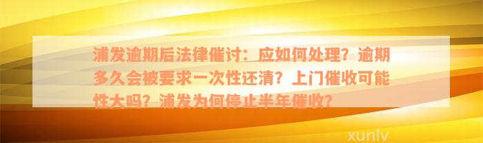 浦发逾期后法律催讨：应如何处理？逾期多久会被要求一次性还清？上门催收可能性大吗？浦发为何停止半年催收？