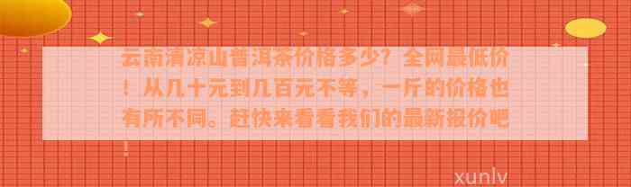 云南清凉山普洱茶价格多少？全网最低价！从几十元到几百元不等，一斤的价格也有所不同。赶快来看看我们的最新报价吧！