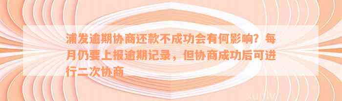 浦发逾期协商还款不成功会有何影响？每月仍要上报逾期记录，但协商成功后可进行二次协商