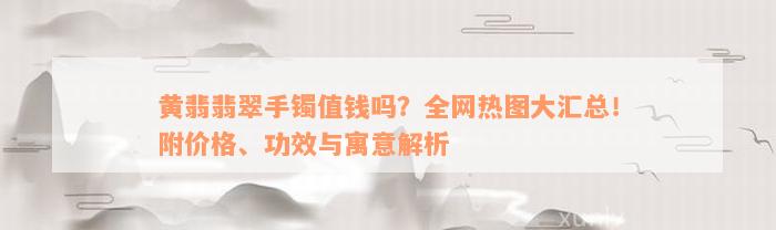 黄翡翡翠手镯值钱吗？全网热图大汇总！附价格、功效与寓意解析