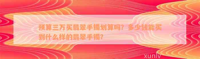 预算三万买翡翠手镯划算吗？多少钱能买到什么样的翡翠手镯？