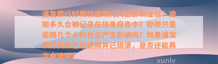 浦发银行好期贷逾期几天会影响征信？逾期多久会被记录在信用报告中？即使只是逾期几个小时也会产生影响吗？如果浦发银行贷款已经逾期并已结清，是否还能再次申请呢？