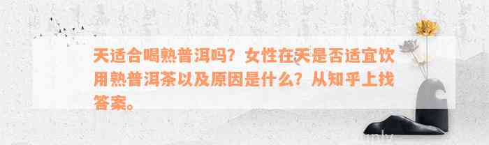 天适合喝熟普洱吗？女性在天是否适宜饮用熟普洱茶以及原因是什么？从知乎上找答案。