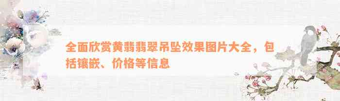 全面欣赏黄翡翡翠吊坠效果图片大全，包括镶嵌、价格等信息