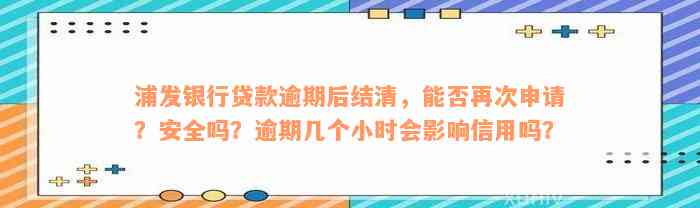 浦发银行贷款逾期后结清，能否再次申请？安全吗？逾期几个小时会影响信用吗？