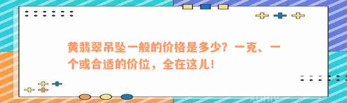 黄翡翠吊坠一般的价格是多少？一克、一个或合适的价位，全在这儿！