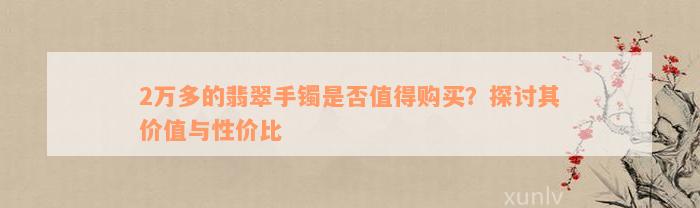 2万多的翡翠手镯是否值得购买？探讨其价值与性价比