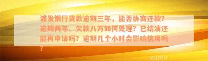 浦发银行贷款逾期三年，能否协商还款？逾期两年、欠款八万如何处理？已结清还能再申请吗？逾期几个小时会影响信用吗？