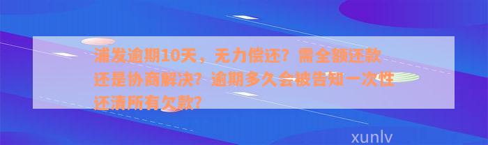 浦发逾期10天，无力偿还？需全额还款还是协商解决？逾期多久会被告知一次性还清所有欠款？