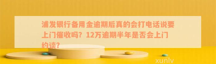 浦发银行备用金逾期后真的会打电话说要上门催收吗？12万逾期半年是否会上门约谈？