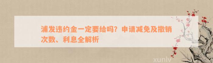 浦发违约金一定要给吗？申请减免及撤销次数、利息全解析