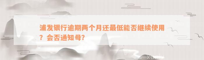 浦发银行逾期两个月还最低能否继续使用？会否通知母？