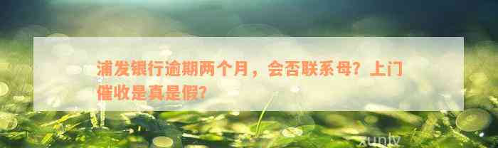 浦发银行逾期两个月，会否联系母？上门催收是真是假？