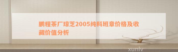 鹏程茶厂琼芝2005纯料班章价格及收藏价值分析