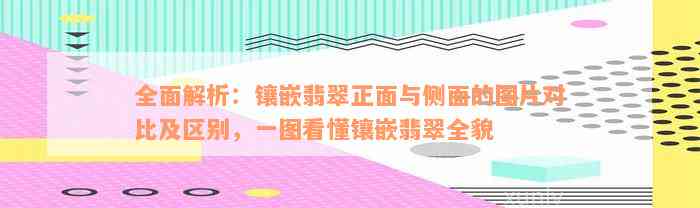 全面解析：镶嵌翡翠正面与侧面的图片对比及区别，一图看懂镶嵌翡翠全貌