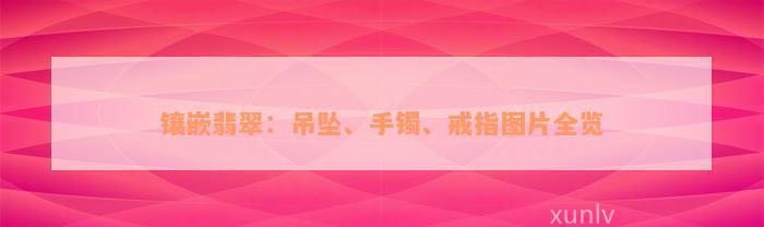 镶嵌翡翠：吊坠、手镯、戒指图片全览