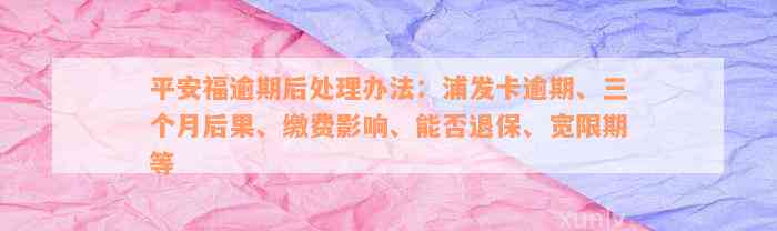 平安福逾期后处理办法：浦发卡逾期、三个月后果、缴费影响、能否退保、宽限期等