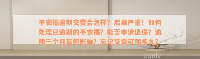 平安福逾期交费会怎样？后果严重！如何处理已逾期的平安福？能否申请退保？逾期三个月有何影响？忘记交费可期多久？