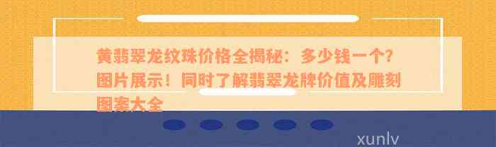 黄翡翠龙纹珠价格全揭秘：多少钱一个？图片展示！同时了解翡翠龙牌价值及雕刻图案大全