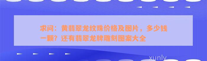 求问：黄翡翠龙纹珠价格及图片，多少钱一颗？还有翡翠龙牌雕刻图案大全