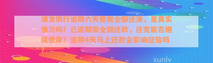 浦发银行逾期六天要我全部还清，是真实情况吗？已逾期需全额还款，还完能否继续使用？逾期4天马上还款会影响征信吗？